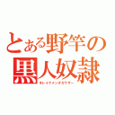 とある野竿の黒人奴隷（オレイケメンダカラサ～）