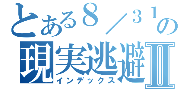 とある８／３１の現実逃避Ⅱ（インデックス）