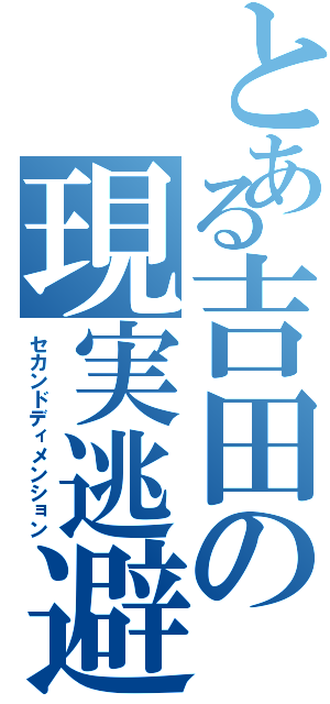 とある吉田の現実逃避（セカンドディメンション）