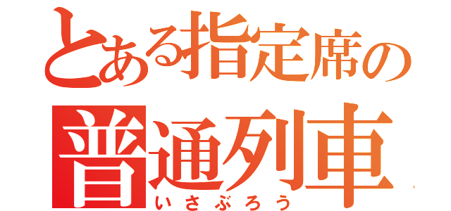 とある指定席の普通列車（いさぶろう）