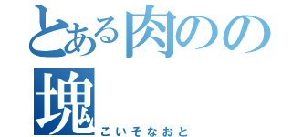 とある肉のの塊（こいそなおと）