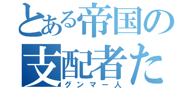 とある帝国の支配者たち（グンマー人）