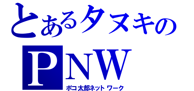 とあるタヌキのＰＮＷ（ポコ太郎ネットワーク）