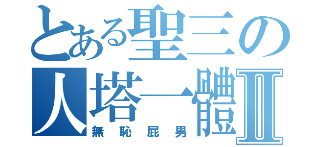 とある聖三の人塔一體Ⅱ（無恥屁男）