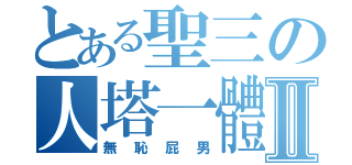 とある聖三の人塔一體Ⅱ（無恥屁男）