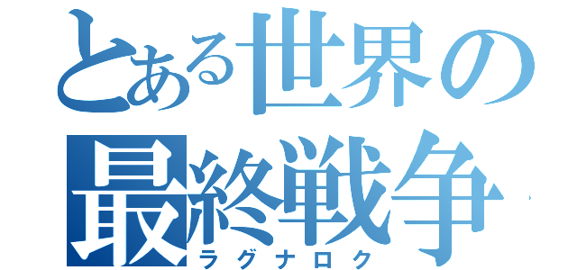 とある世界の最終戦争（ラグナロク）