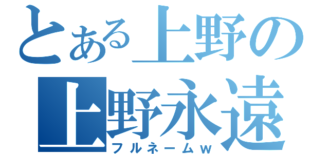 とある上野の上野永遠（フルネームｗ）