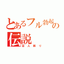 とあるフル勃起の伝説（百人斬り）