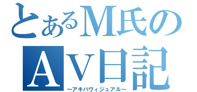 とあるＭ氏のＡＶ日記（～アキバヴィジュアル～）