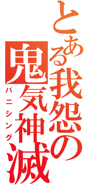 とある我怨の鬼気神滅（バニシング）