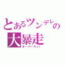 とあるツンデレの大暴走（オ－バ－ラン！）