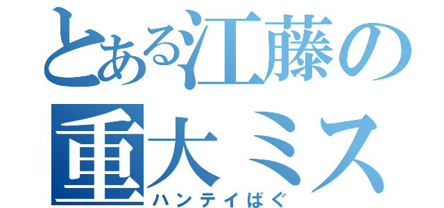 とある江藤の重大ミス（ハンテイばぐ）