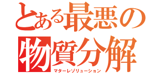 とある最悪の物質分解（マターレゾリューション）