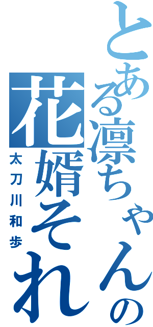 とある凛ちゃんの花婿それが（太刀川和歩）