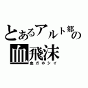 とあるアルト郷の血飛沫（血ガホシイ）