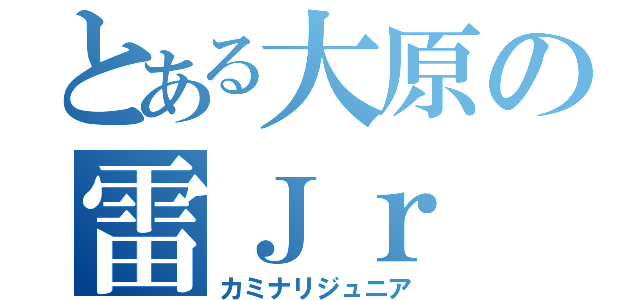 とある大原の雷Ｊｒ（カミナリジュニア）