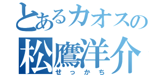 とあるカオスの松鷹洋介（せっかち）