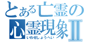 とある亡霊の心霊現象Ⅱ（いわせしょうへい）