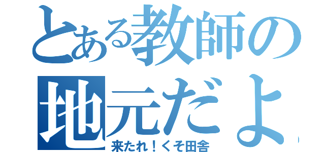 とある教師の地元だよ（来たれ！くそ田舎）