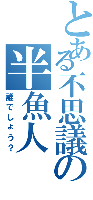 とある不思議の半魚人（誰でしょう？）