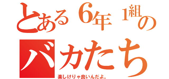 とある６年１組のバカたち（楽しけりゃ良いんだよ。）