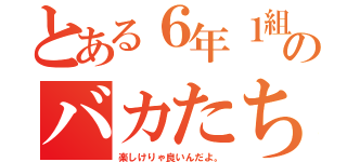 とある６年１組のバカたち（楽しけりゃ良いんだよ。）