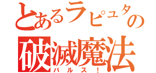 とあるラピュタの破滅魔法（バルス！）