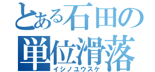 とある石田の単位滑落（イシノユウスケ）