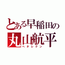 とある早稲田の丸山航平（ヘタレクン）