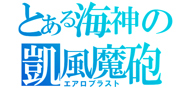 とある海神の凱風魔砲（エアロブラスト）