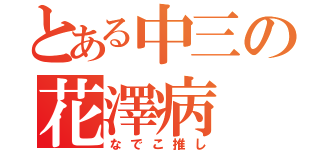 とある中三の花澤病（なでこ推し）