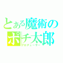 とある魔術のポチ太郎Ｐ（プロデューサー）