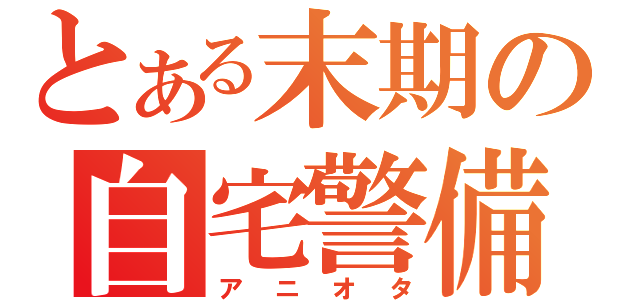 とある末期の自宅警備員（アニオタ）