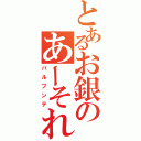 とあるお銀のあーそれ（パルプンテ）