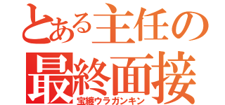 とある主任の最終面接（宝纏ウラガンキン）