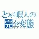 とある暇人の完全変態（セクハラ）