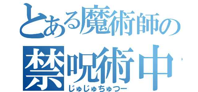 とある魔術師の禁呪術中（じゅじゅちゅつー）