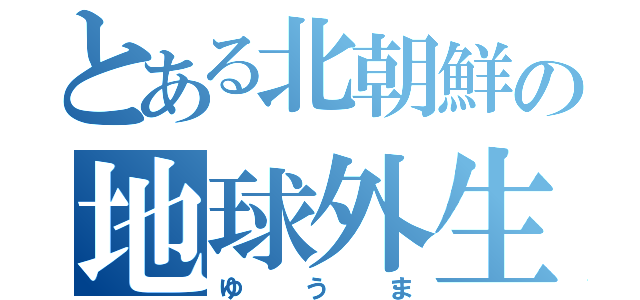 とある北朝鮮の地球外生命体（ゆうま）