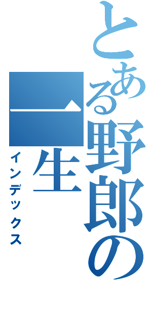 とある野郎の一生（インデックス）