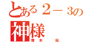 とある２－３の神様（青木 拓）