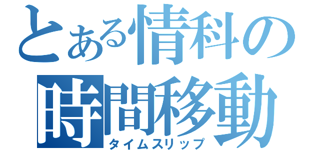 とある情科の時間移動（タイムスリップ）