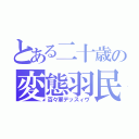 とある二十歳の変態羽民（百々軍デッスィヴ）