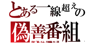 とある一線超えの偽善番組（何が「愛」だよ、片腹痛いわ（笑）