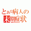 とある病人の末期症状（くぎゅううううううううううう）