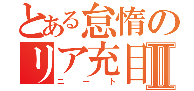 とある怠惰のリア充目指Ⅱ（ニート）