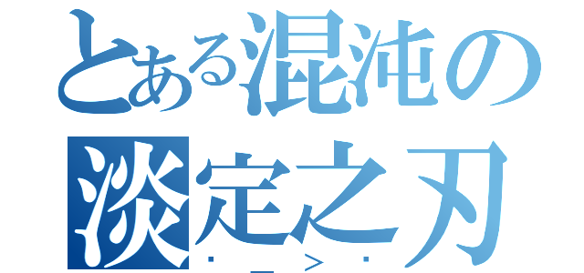 とある混沌の淡定之刃（ˊ＿＞ˋ）