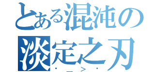 とある混沌の淡定之刃（ˊ＿＞ˋ）