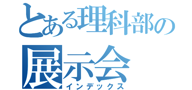 とある理科部の展示会（インデックス）