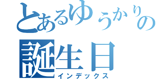 とあるゆうかりんの誕生日（インデックス）