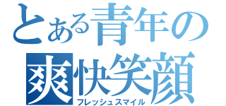 とある青年の爽快笑顔（フレッシュスマイル）